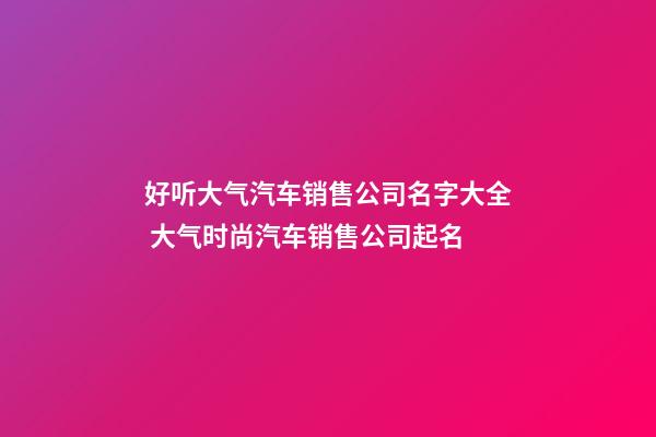 好听大气汽车销售公司名字大全 大气时尚汽车销售公司起名
